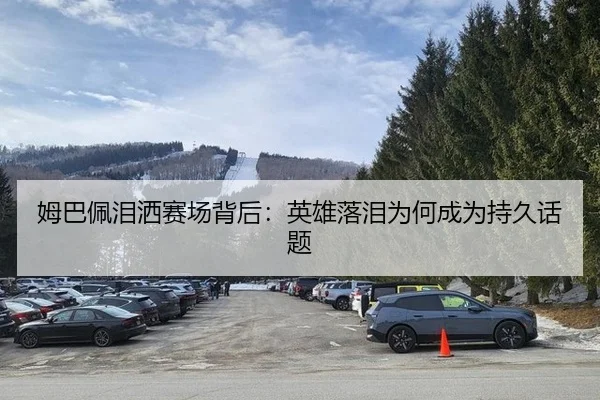 姆巴佩泪洒赛场背后：英雄落泪为何成为持久话题